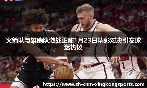 火箭队与雄鹿队激战正酣1月23日精彩对决引发球迷热议